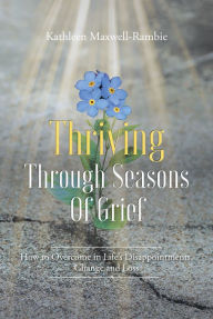 Title: Thriving Through Seasons of Grief: How to Overcome in Life's Disappointments, Change and Loss, Author: Kathleen Maxwell-Rambie
