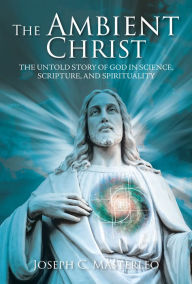 Title: The Ambient Christ: The Inside Story of God in Science, Scripture, and Spirituality, Author: Joseph C. Masterleo