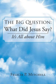 Title: The Big Question: What Did Jesus Say?: It's All about Him, Author: Felicia P Mitchell