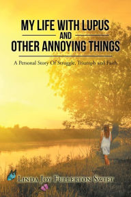 Title: My Life with Lupus and Other Annoying Things: A Personal Story of Struggle, Triumph and Faith, Author: Linda Joy Fullerton Swift