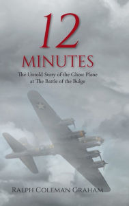 Title: 12 Minutes: The Untold Story of the Ghost Plane at The Battle of the Bulge, Author: Ralph Coleman Graham