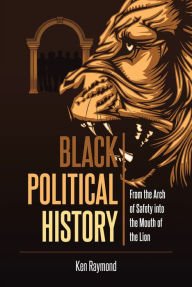 Title: Black Political History: From the Arch of Safety into the Mouth of the Lion, Author: Ken Raymond