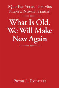 Title: (Quis Est Vetus, Nos Mos Planto Novus Iterum) What Is Old, We Will Make New Again, Author: Peter L. Palmieri