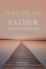 Title: Follow Me to the Father: An Addict's Journey Home, Author: Diane Gilley