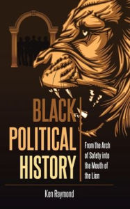 Title: Black Political History: From the Arch of Safety into the Mouth of the Lion, Author: Ken Raymond
