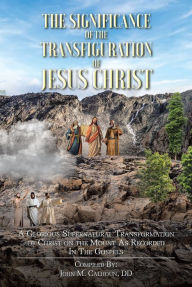 Title: The Significance of the Transfiguration of Jesus Christ: A Glorious Supernatural Transformation of Jesus Christ on the Mount as Recorded in the Gospels, Author: John M. Calhoun DD