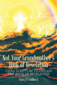 Title: Not Your Grandmother's Book of Revelation: Using Scripture to Explain the Book of Revelation, Author: Charyl Craddock