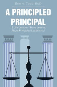 Title: A Principled Principal: 12 Life Lessons I Have Learned About Principled Leadership!, Author: Edd Eric a Todd