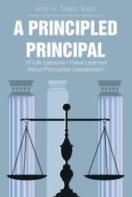 Title: A Principled Principal: 12 Life Lessons I Have Learned About Principled Leadership!, Author: Eric A. Todd EdD