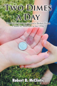 Title: Two Dimes a Day: How Two Little Boys Survived a Broken Home Caused by Addiction in the 1950s, Author: Robert B McClintic