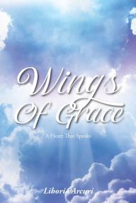 Title: Wings Of Grace: A Heart That Speaks, Author: Liboria Arcuri