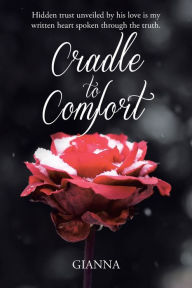 Title: Cradle to Comfort: Hidden trust unveiled by his love is my written heart spoken through the truth., Author: Gianna