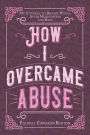 How I Overcame Abuse: My Struggle to Become Whole After Molestation and Rape