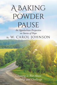 Title: A Baking Powder Pause: An Appalachian Perspective on Stories of Hope: Choosing to Rise Above Hardship and Challenge, Author: W. Carol Johnson