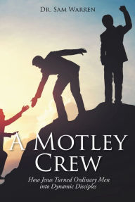 Title: A Motley Crew: How Jesus Turned Ordinary Men into Dynamic Disciples, Author: Sam Warren