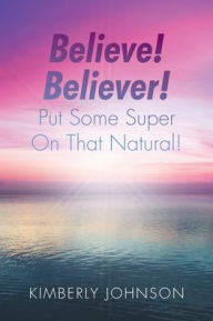 Title: Believe! Believer! Put Some Super On That Natural!, Author: Kimberly Johnson