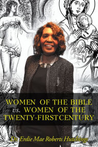 Title: Women of the Bible vs. Women of the Twenty-First Century, Author: Dr. Erdie Mae Roberts Hutchings