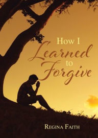 Title: How I Learned to Forgive, Author: Regina Faith