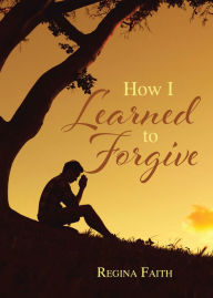 Title: How I Learned to Forgive, Author: Regina Faith