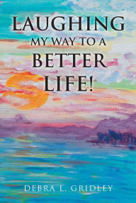 Title: Laughing My Way to a Better Life!, Author: Debra L. Gridley