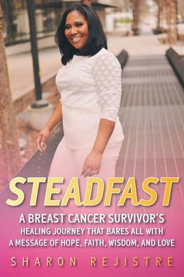 Steadfast: a Breast Cancer Survivor's Healing Journey that Bares All with Message of Hope, Faith, Wisdom, and Love