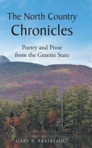 Title: The North Country Chronicles: Poetry and Prose from the Granite State, Author: Gary A Baribeault