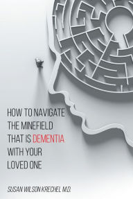 Title: How to Navigate the Minefield That Is Dementia with Your Loved One, Author: Susan Wilson Krechel MD