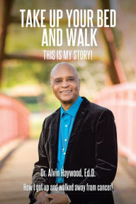 Title: Take Up Your Bed and Walk: This Is My Story!, Author: Dr. Alvin Haywood