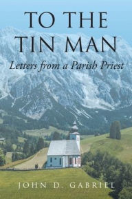 Title: To the Tin Man: Letters from a Parish Priest, Author: John D Gabriel