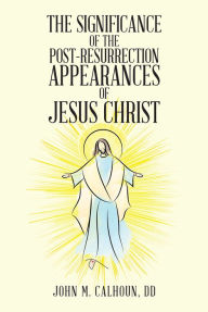 Title: The Significance of the Post Resurrection Appearances of Jesus Christ, Author: John M. Calhoun DD