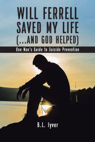 Title: Will Ferrell Saved My Life (...and God Helped): One Man's Guide to Suicide Prevention, Author: B.L. Iyver