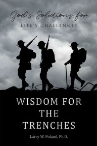 Title: Wisdom for the Trenches: God's Solutions for Life's Challenges, Author: Larry W. Poland Ph.D.