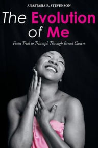 Title: The Evolution of Me: From Trial to Triumph Through Breast Cancer, Author: Anastasia R Stevenson