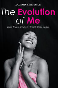 Title: The Evolution of Me: From Trial to Triumph Through Breast Cancer, Author: Anastasia R. Stevenson