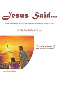 Title: Jesus Said...: A Discussion of the Sayings of Jesus as Recorded in the Gospel of Mark, Author: The Rev. Philip R. Taylor