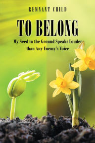 Title: To Belong: My Seed in the Ground Speaks Louder than Any Enemy's Voice, Author: Remnant Child