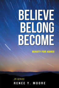 Title: Believe Belong Become: Beauty for Ashes, Author: Renee Y. Moore