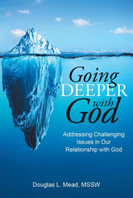 Title: Going Deeper with God: Addressing Challenging Issues in Our Relationship with God, Author: Douglas L. Mead MSSW