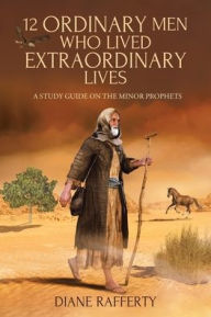 Title: 12 Ordinary Men Who Lived Extraordinary Lives: A Study Guide on the Minor Prophets, Author: Diane  Rafferty