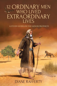 Title: 12 Ordinary Men Who Lived Extraordinary Lives: A Study Guide on the Minor Prophets, Author: Diane  Rafferty