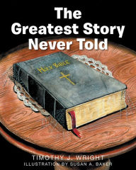 Title: The Greatest Story Never Told, Author: Timothy J. Wright