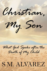 Title: Christian, My Son: What God Spoke after the Death of My Child, Author: S.M. Alvarez