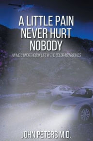 Title: A Little Pain Never Hurt Nobody: An MD's Unorthodox Life in the Colorado Rockies, Author: John Peters M.D.