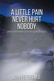 Title: A Little Pain Never Hurt Nobody: An MDaEUR(tm)s Unorthodox Life in the Colorado Rockies, Author: John Peters M.D.