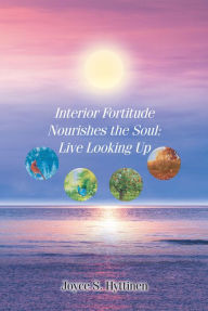 Title: Interior Fortitude Nourishes the Soul: Live Looking Up, Author: Joyce S. Hyttinen