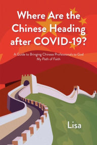 Title: Where Are the Chinese Heading after COVID-19?: A Guide to Bringing Chinese Professionals to God: My Path of Faith, Author: Christian Faith Publishing