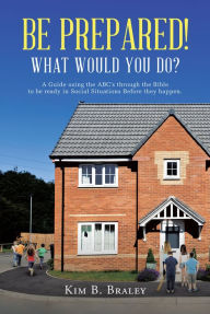 Title: Be Prepared! What Would You Do?: A Guide Using the ABCs through the Bible to Be Ready in Social Situations before They Happen, Author: Kim B. Braley