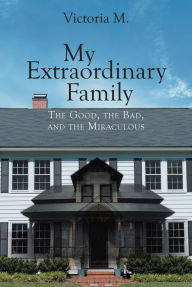 Title: My Extraordinary Family: The Good, The Bad, and The Miraculous., Author: Victoria M.