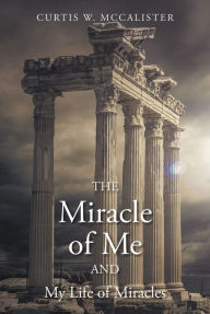 Title: The Miracle of Me and My Life of Miracles, Author: Curtis W. McCalister