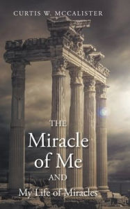 Title: The Miracle of Me and My Life of Miracles, Author: Curtis W McCalister